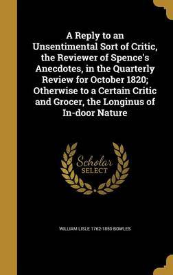 A Reply to an Unsentimental Sort of Critic, the Reviewer of Spence's Anecdotes, in the Quarterly Review for October 1820; Otherwise to a Certain Critic and Grocer, the Longinus of In-Door Nature by William Lisle 1762-1850 Bowles image