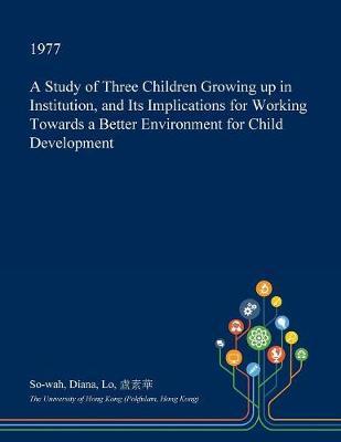 A Study of Three Children Growing Up in Institution, and Its Implications for Working Towards a Better Environment for Child Development by So-Wah Diana Lo image