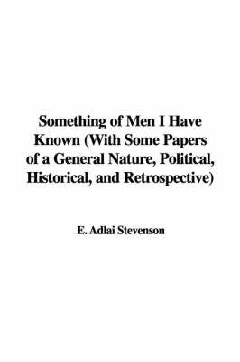 Something of Men I Have Known with Some Papers of a General Nature, Political, Historical, and Retrospective on Hardback by E. Adlai Stevenson