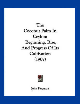 The Coconut Palm in Ceylon: Beginning, Rise, and Progress of Its Cultivation (1907) by John Ferguson image
