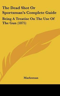 The Dead Shot or Sportsman's Complete Guide: Being a Treatise on the Use of the Gun (1875) on Hardback by Marksman