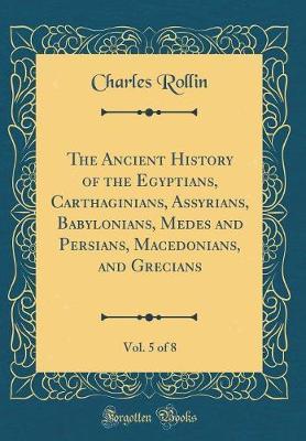 The Ancient History of the Egyptians, Carthaginians, Assyrians, Babylonians, Medes and Persians, Macedonians, and Grecians, Vol. 5 of 8 (Classic Reprint) by Charles Rollin image