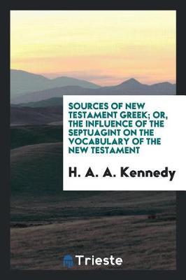 Sources of New Testament Greek Or, the Influence of the Septuagint on the Vocabulary of the New Testament by H . A . A . Kennedy image