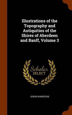 Illustrations of the Topography and Antiquities of the Shires of Aberdeen and Banff, Volume 3 by Joseph Robertson image
