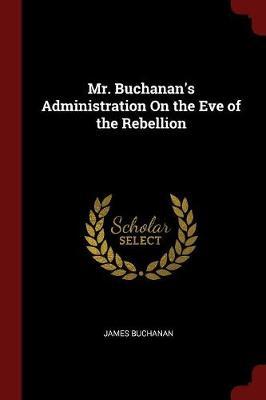 Mr. Buchanan's Administration on the Eve of the Rebellion by James Buchanan