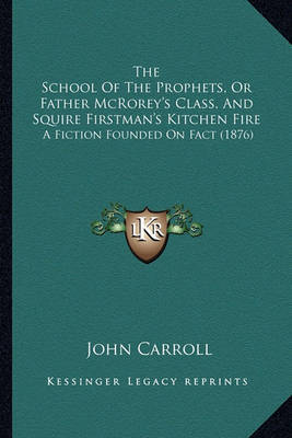 The School of the Prophets, or Father McRorey's Class, and Sthe School of the Prophets, or Father McRorey's Class, and Squire Firstman's Kitchen Fire Quire Firstman's Kitchen Fire: A Fiction Founded on Fact (1876) a Fiction Founded on Fact (1876) by John Carroll image