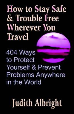 How to Stay Safe and Trouble Free Wherever You Travel: 404 Ways to Protect Yourself and Prevent Problems Anywhere in the World by Judith Albright image