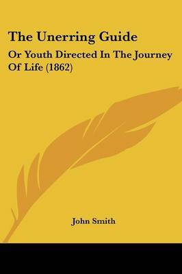 The Unerring Guide: Or Youth Directed In The Journey Of Life (1862) on Paperback by John Smith