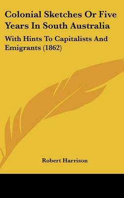 Colonial Sketches Or Five Years In South Australia: With Hints To Capitalists And Emigrants (1862) by Robert Harrison image