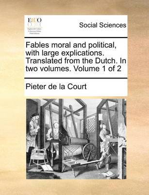 Fables Moral and Political, with Large Explications. Translated from the Dutch. in Two Volumes. Volume 1 of 2 by Pieter De La Court image