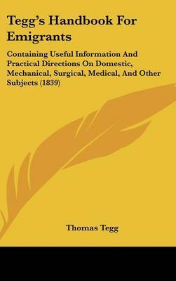 Tegg's Handbook For Emigrants: Containing Useful Information And Practical Directions On Domestic, Mechanical, Surgical, Medical, And Other Subjects (1839) on Hardback by Thomas Tegg