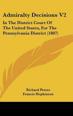 Admiralty Decisions V2: In the District Court of the United States, for the Pennsylvania District (1807) on Hardback by Francis Hopkinson