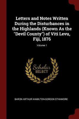 Letters and Notes Written During the Disturbances in the Highlands (Known as the Devil County) of Viti Levu, Fiji, 1876; Volume 1 by Baron Arthur Hamilton-Gordon Stanmore image