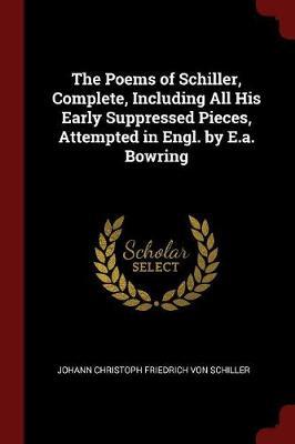 The Poems of Schiller, Complete, Including All His Early Suppressed Pieces, Attempted in Engl. by E.A. Bowring by Johann Christoph Friedrich von Schiller