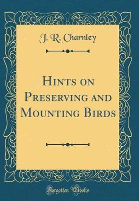 Hints on Preserving and Mounting Birds (Classic Reprint) by J R Charnley image