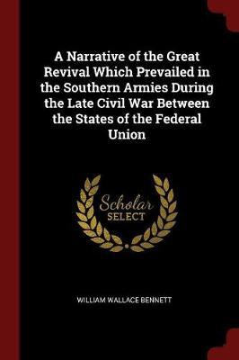 A Narrative of the Great Revival Which Prevailed in the Southern Armies During the Late Civil War Between the States of the Federal Union by William Wallace Bennett