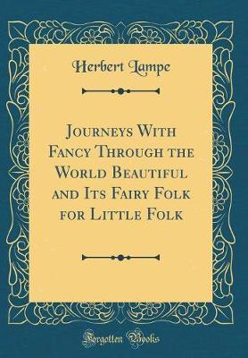 Journeys with Fancy Through the World Beautiful and Its Fairy Folk for Little Folk (Classic Reprint) by Herbert Lampe image