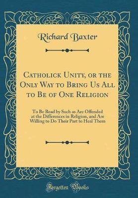 Catholick Unity, or the Only Way to Bring Us All to Be of One Religion by Richard Baxter image
