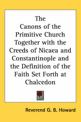 The Canons of the Primitive Church Together with the Creeds of Nicaea and Constantinople and the Definition of the Faith Set Forth at Chalcedon by Reverend G. B. Howard image