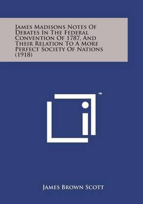 James Madisons Notes of Debates in the Federal Convention of 1787, and Their Relation to a More Perfect Society of Nations (1918) by James Brown Scott image