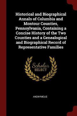 Historical and Biographical Annals of Columbia and Montour Counties, Pennsylvania, Containing a Concise History of the Two Counties and a Genealogical and Biographical Record of Representative Families by * Anonymous