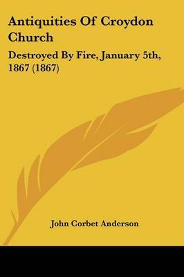 Antiquities Of Croydon Church: Destroyed By Fire, January 5th, 1867 (1867) on Paperback by John Corbet Anderson