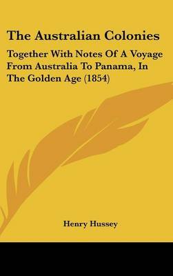 The Australian Colonies: Together With Notes Of A Voyage From Australia To Panama, In The Golden Age (1854) on Hardback by Henry Hussey