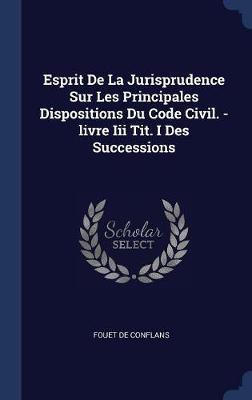 Esprit de la Jurisprudence Sur Les Principales Dispositions Du Code Civil. -Livre III Tit. I Des Successions by Fouet De Conflans image