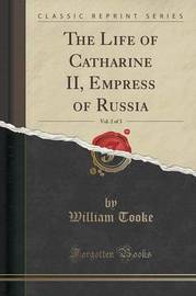 The Life of Catharine II, Empress of Russia, Vol. 2 of 3 (Classic Reprint) by William Tooke