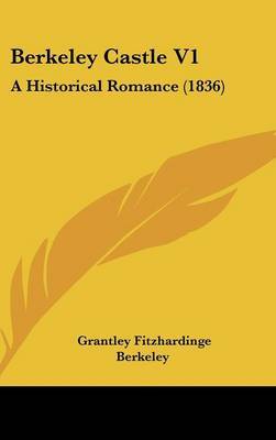 Berkeley Castle V1: A Historical Romance (1836) on Hardback by Grantley Fitzhardinge Berkeley