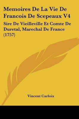 Memoires De La Vie De Francois De Scepeaux V4: Sire De Vieilleville Et Comte De Duretal, Marechal De France (1757) on Paperback by Vincent Carloix