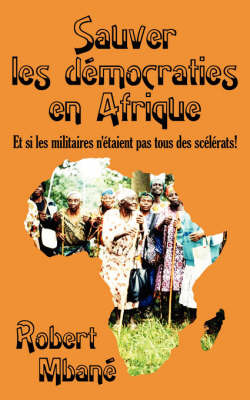 Sauver Les Democraties En Afrique: Les Militaires Sont Ils Tous Des Sclrats! by Robert Mbane image
