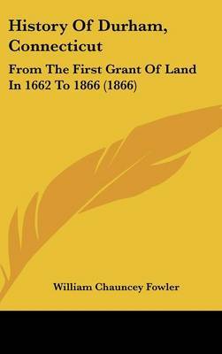 History Of Durham, Connecticut: From The First Grant Of Land In 1662 To 1866 (1866) on Hardback by William Chauncey Fowler