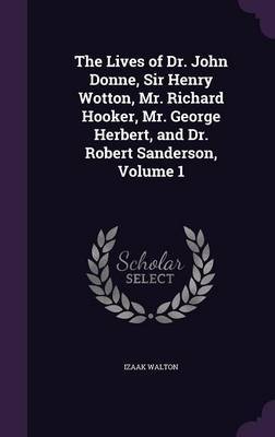 The Lives of Dr. John Donne, Sir Henry Wotton, Mr. Richard Hooker, Mr. George Herbert, and Dr. Robert Sanderson, Volume 1 on Hardback by Izaak Walton