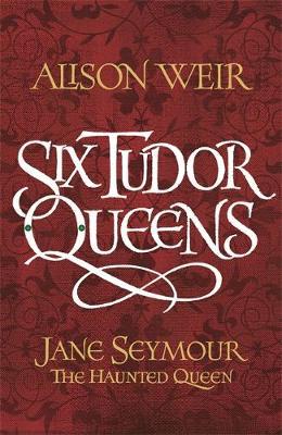 Six Tudor Queens: Jane Seymour, The Haunted Queen by Alison Weir