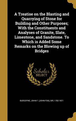 A Treatise on the Blasting and Quarrying of Stone for Building and Other Purposes; With the Constituents and Analyses of Granite, Slate, Limestone, and Sandstone. to Which Is Added Some Remarks on the Blowing Up of Bridges image