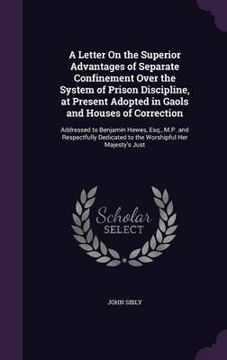 A Letter on the Superior Advantages of Separate Confinement Over the System of Prison Discipline, at Present Adopted in Gaols and Houses of Correction by John Sibly image