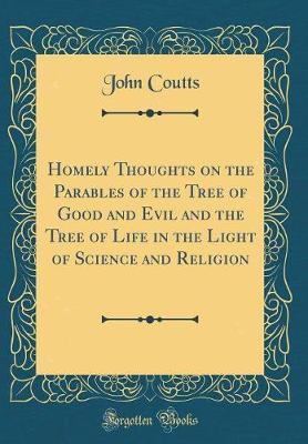 Homely Thoughts on the Parables of the Tree of Good and Evil and the Tree of Life in the Light of Science and Religion (Classic Reprint) by John Coutts image