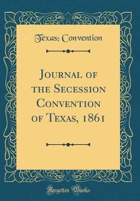 Journal of the Secession Convention of Texas, 1861 (Classic Reprint) by Texas Convention image