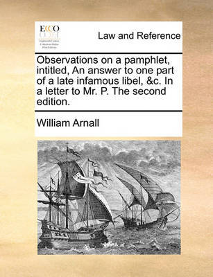 Observations on a Pamphlet, Intitled, an Answer to One Part of a Late Infamous Libel, &c. in a Letter to Mr. P. the Second Edition. by William Arnall