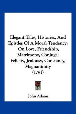 Elegant Tales, Histories, and Epistles of a Moral Tendency: On Love, Friendship, Matrimony, Conjugal Felicity, Jealousy, Constancy, Magnanimity (1791) by John Adams image