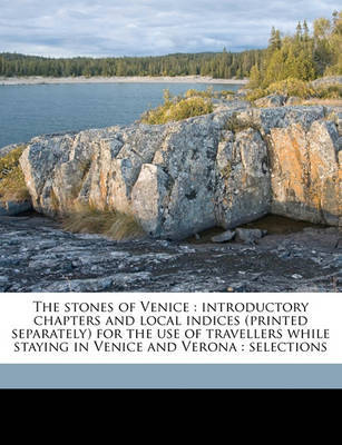 The Stones of Venice: Introductory Chapters and Local Indices (Printed Separately) for the Use of Travellers While Staying in Venice and Verona: Selections on Paperback by John Ruskin