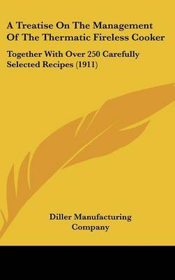 A Treatise on the Management of the Thermatic Fireless Cooker: Together with Over 250 Carefully Selected Recipes (1911) by Manufacturing Company Diller Manufacturing Company image