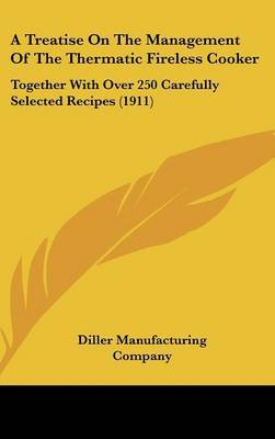 A Treatise on the Management of the Thermatic Fireless Cooker: Together with Over 250 Carefully Selected Recipes (1911) on Hardback by Manufacturing Company Diller Manufacturing Company