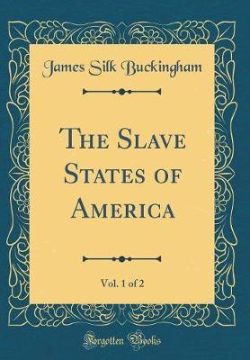 The Slave States of America, Vol. 1 of 2 (Classic Reprint) by James Silk Buckingham image
