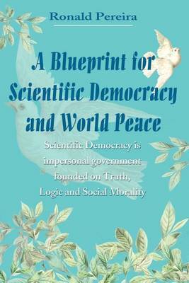 A Blueprint for Scientific Democracy and World Peace: Scientific Democracy is Impersonal Government Founded on Truth, Logic and Social Morality by Ronald Pereira image
