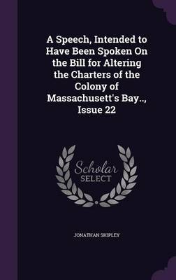 A Speech, Intended to Have Been Spoken on the Bill for Altering the Charters of the Colony of Massachusett's Bay.., Issue 22 by Jonathan Shipley image
