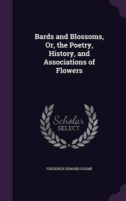 Bards and Blossoms, Or, the Poetry, History, and Associations of Flowers on Hardback by Frederick Edward Hulme