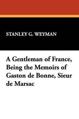 A Gentleman of France, Being the Memoirs of Gaston de Bonne, Sieur de Marsac by Stanley G. Weyman