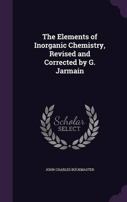 The Elements of Inorganic Chemistry, Revised and Corrected by G. Jarmain by John Charles Buckmaster image